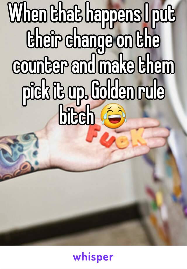 When that happens I put their change on the counter and make them pick it up. Golden rule bitch 😂
