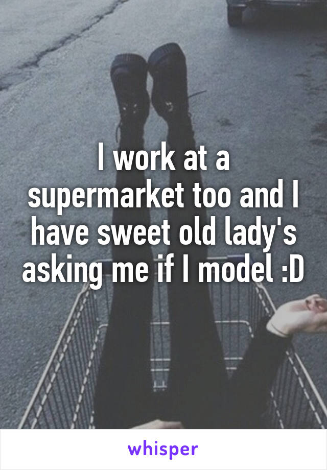 I work at a supermarket too and I have sweet old lady's asking me if I model :D
