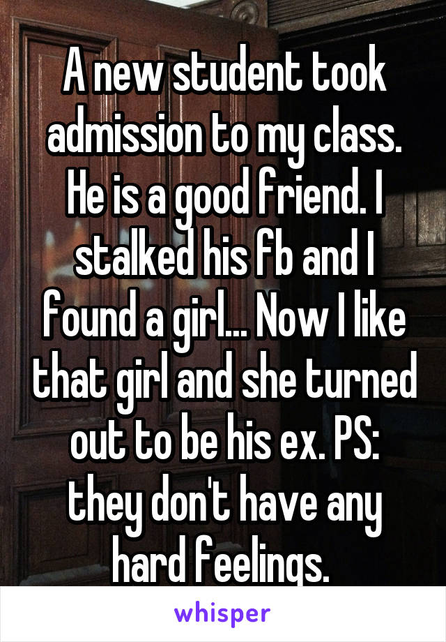 A new student took admission to my class. He is a good friend. I stalked his fb and I found a girl... Now I like that girl and she turned out to be his ex. PS: they don't have any hard feelings. 