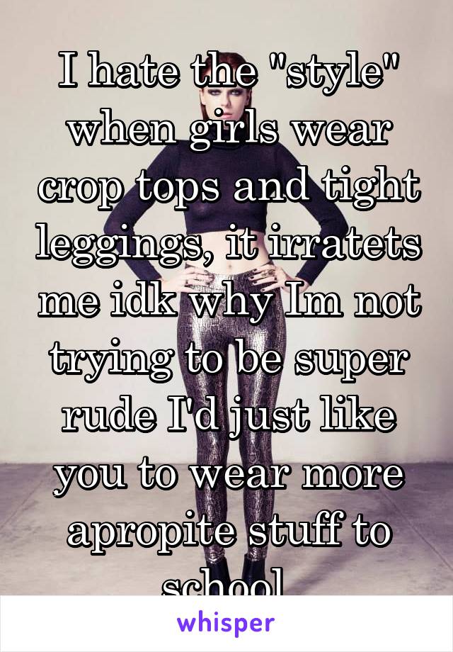 I hate the "style" when girls wear crop tops and tight leggings, it irratets me idk why Im not trying to be super rude I'd just like you to wear more apropite stuff to school.