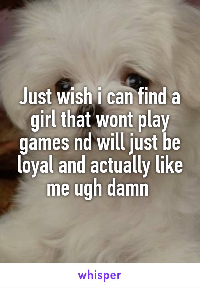 Just wish i can find a girl that wont play games nd will just be loyal and actually like me ugh damn 