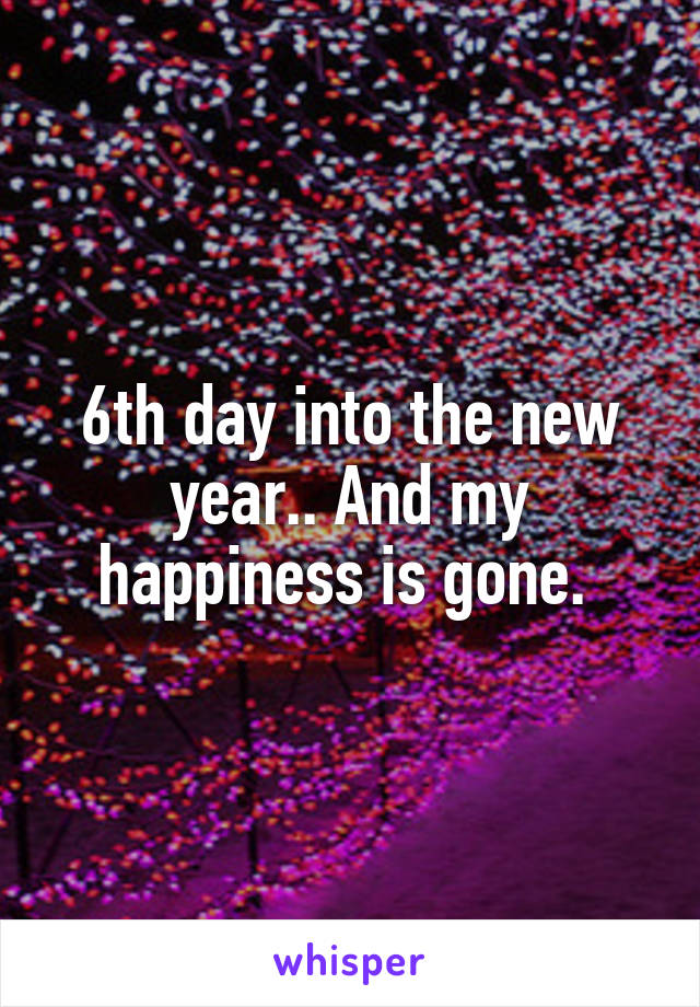 6th day into the new year.. And my happiness is gone. 