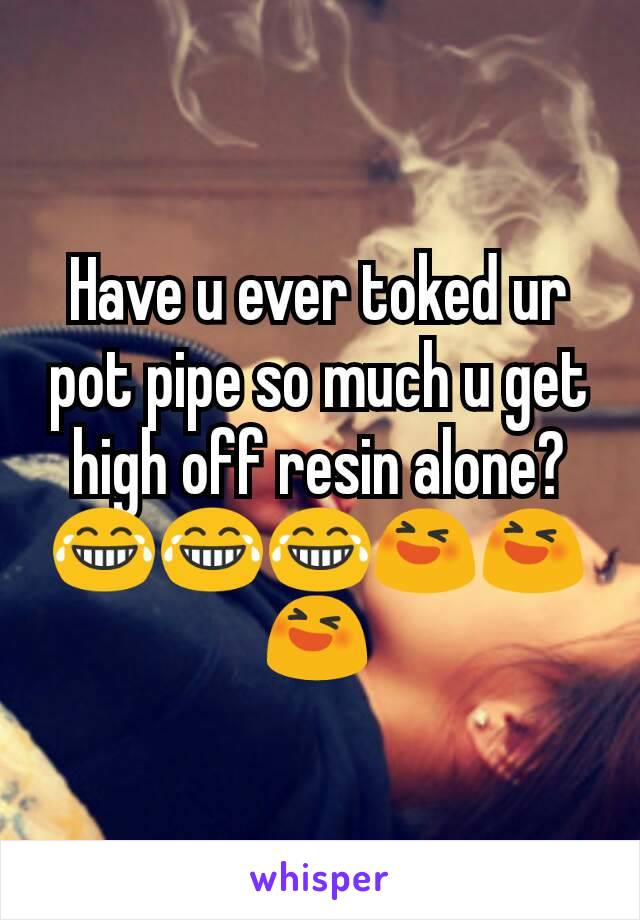 Have u ever toked ur pot pipe so much u get high off resin alone? 😂😂😂😆😆😆