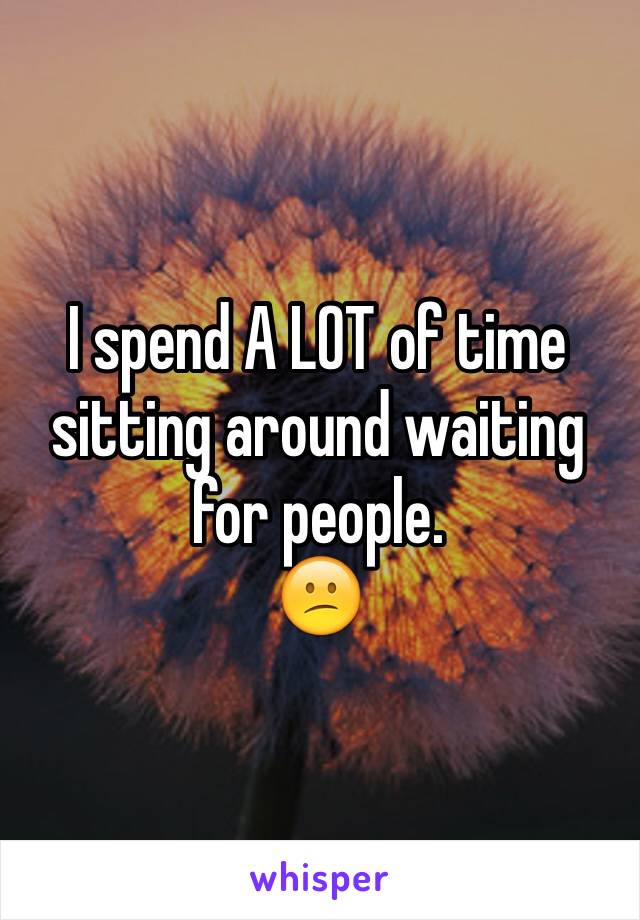 I spend A LOT of time sitting around waiting for people.
😕