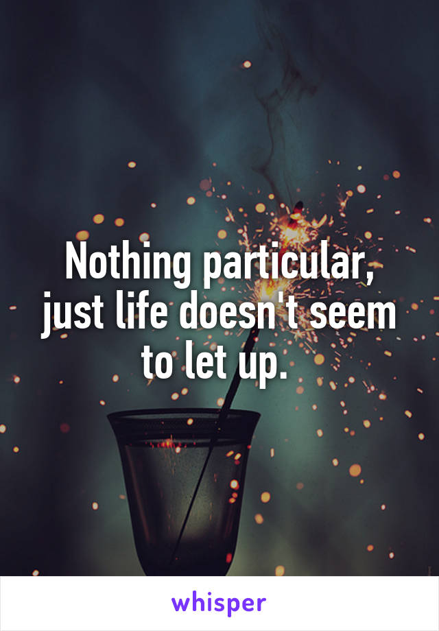 Nothing particular, just life doesn't seem to let up. 