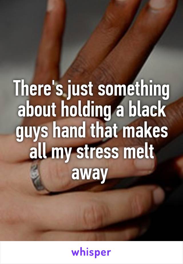 There's just something about holding a black guys hand that makes all my stress melt away 