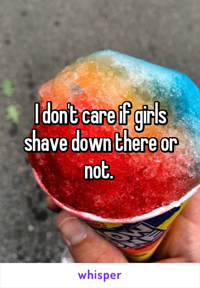 I don't care if girls shave down there or not. 