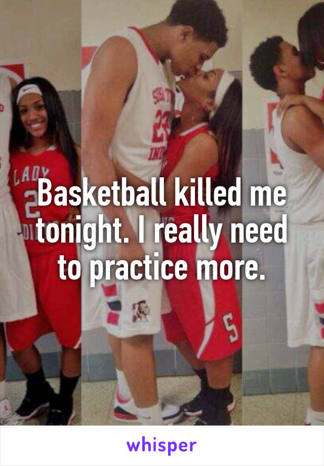 Basketball killed me tonight. I really need to practice more.