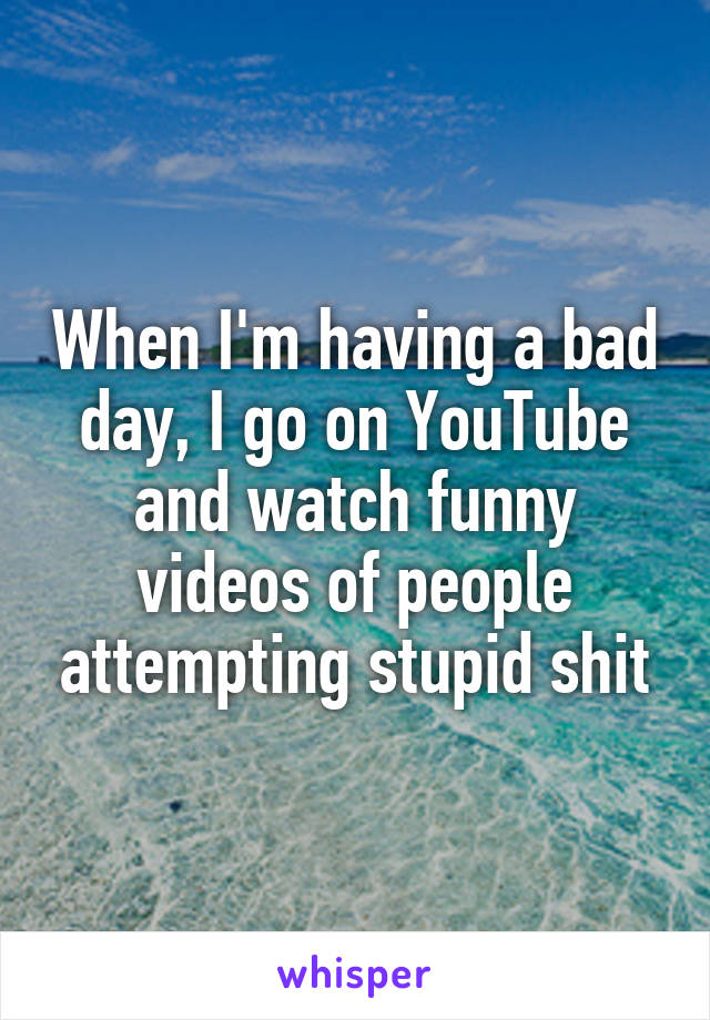 When I'm having a bad day, I go on YouTube and watch funny videos of people attempting stupid shit