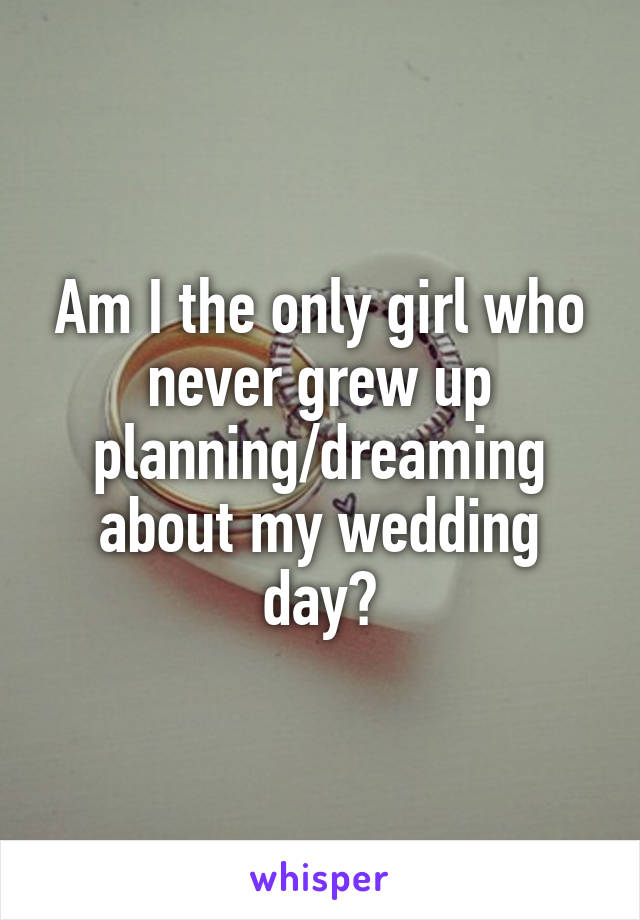 Am I the only girl who never grew up planning/dreaming about my wedding day?
