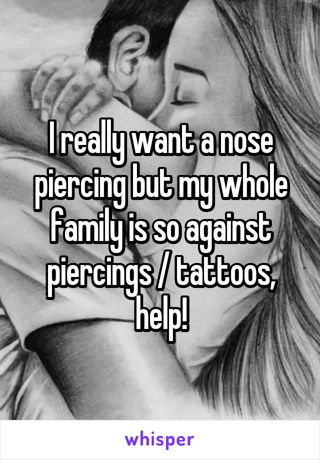 I really want a nose piercing but my whole family is so against piercings / tattoos, help!