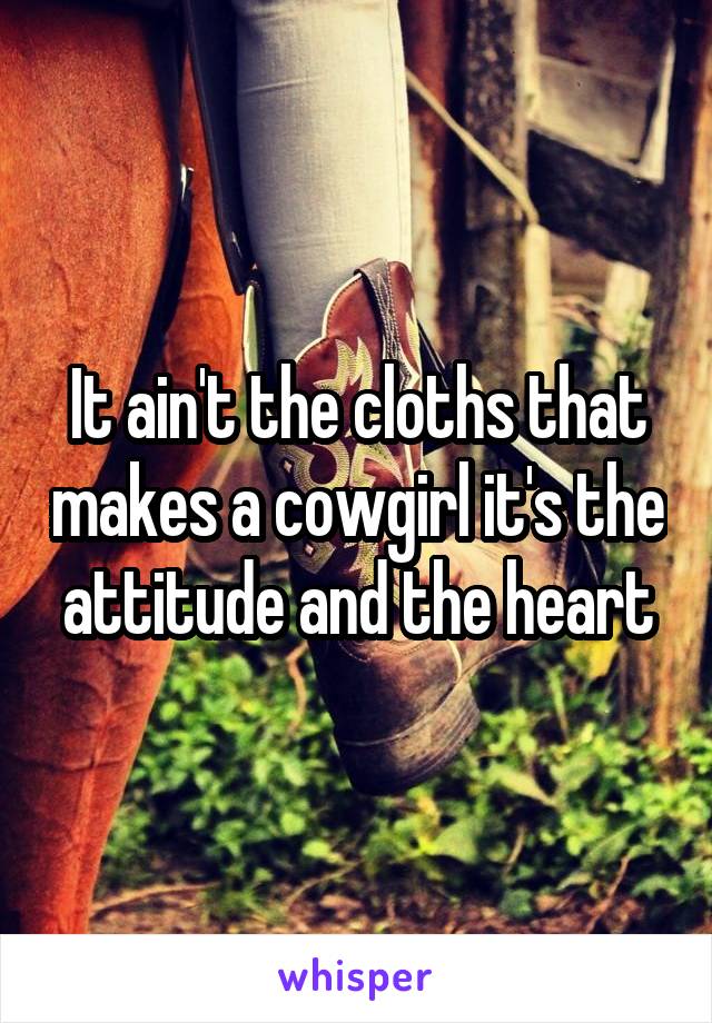 It ain't the cloths that makes a cowgirl it's the attitude and the heart