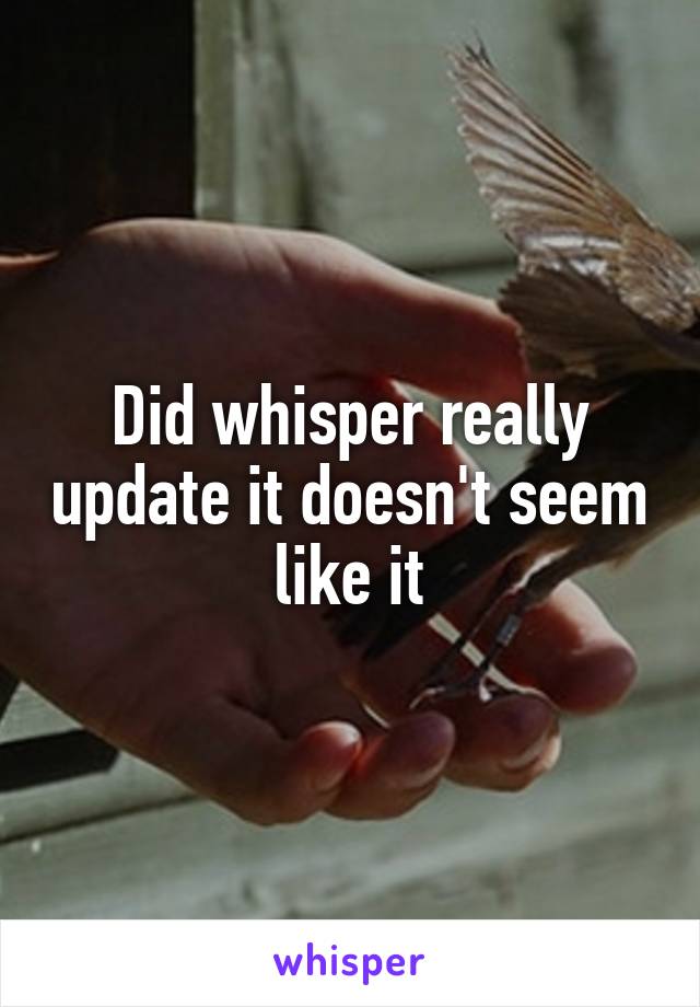 Did whisper really update it doesn't seem like it