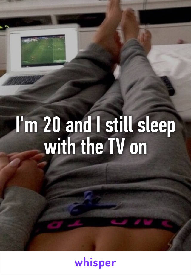I'm 20 and I still sleep with the TV on