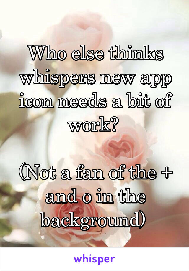 Who else thinks whispers new app icon needs a bit of work? 

(Not a fan of the + and o in the background) 