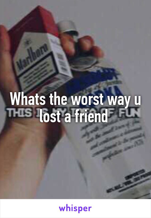 Whats the worst way u lost a friend 