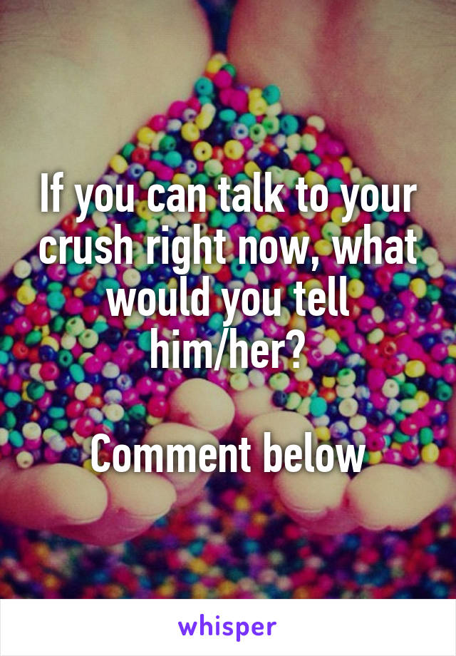 If you can talk to your crush right now, what would you tell him/her?

Comment below