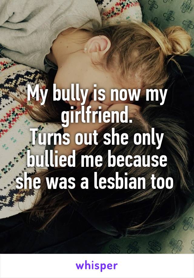 My bully is now my girlfriend.
Turns out she only bullied me because she was a lesbian too 