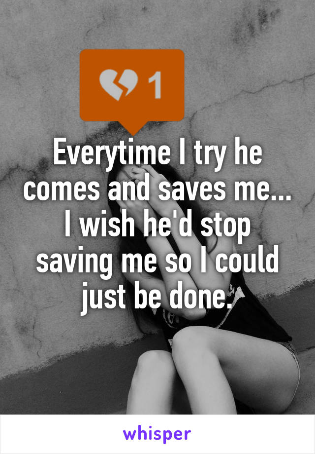 Everytime I try he comes and saves me...
I wish he'd stop saving me so I could just be done.