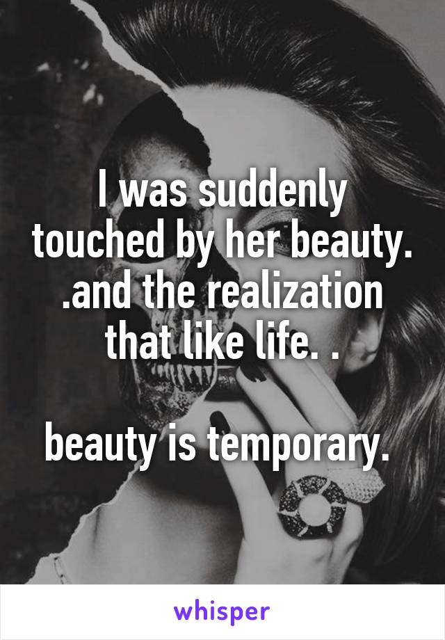 I was suddenly touched by her beauty. .and the realization that like life. .

beauty is temporary. 