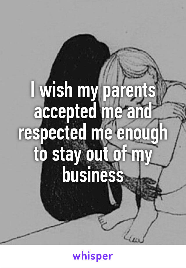 I wish my parents accepted me and respected me enough to stay out of my business