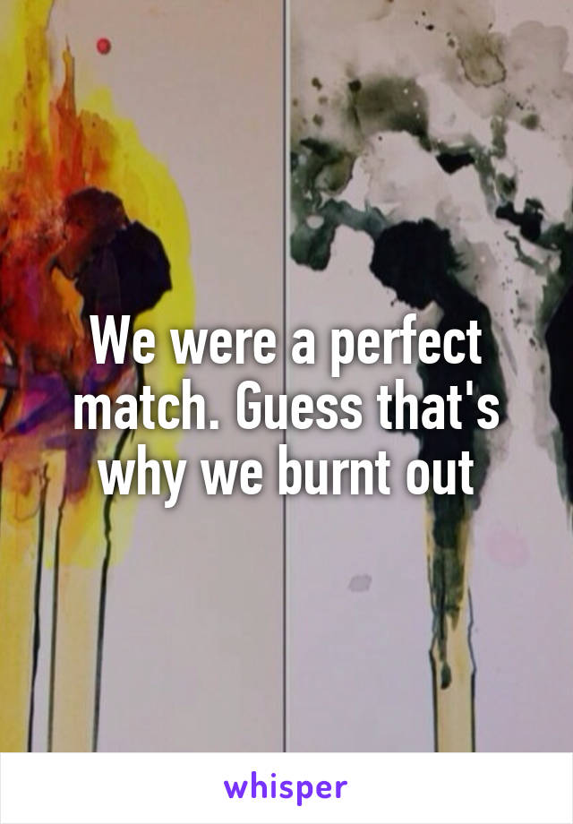 We were a perfect match. Guess that's why we burnt out