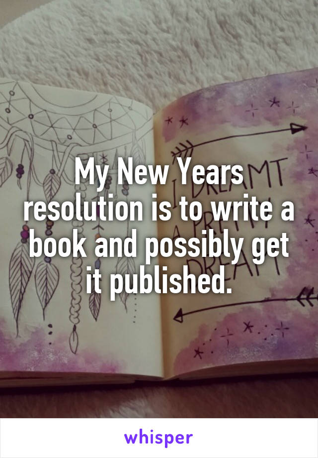 My New Years resolution is to write a book and possibly get it published.
