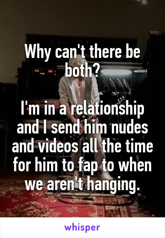 Why can't there be both?

I'm in a relationship and I send him nudes and videos all the time for him to fap to when we aren't hanging.