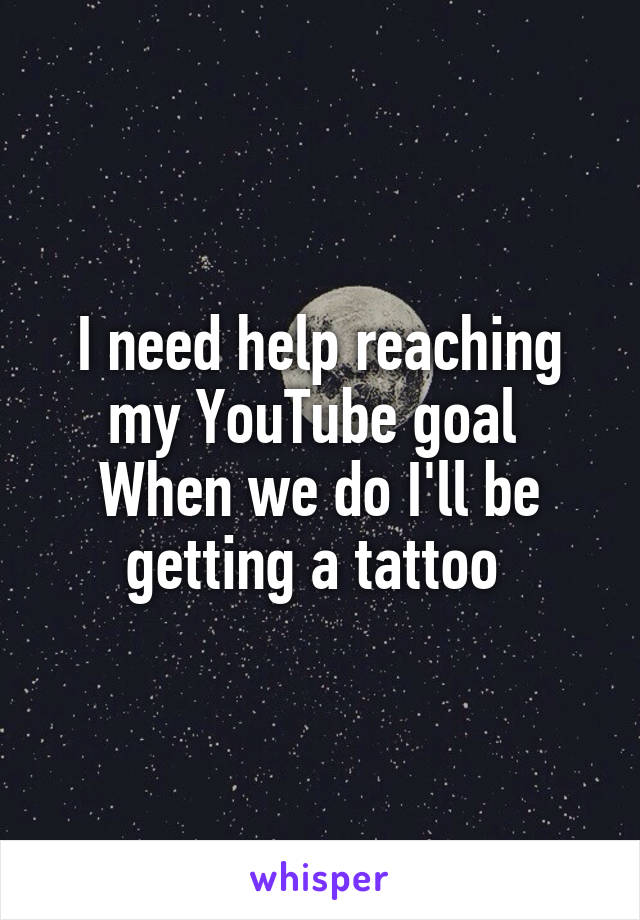 I need help reaching my YouTube goal 
When we do I'll be getting a tattoo 