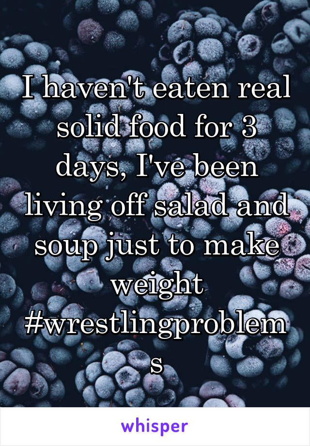 I haven't eaten real solid food for 3 days, I've been living off salad and soup just to make weight #wrestlingproblems