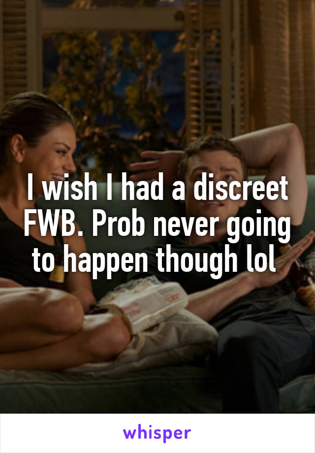 I wish I had a discreet FWB. Prob never going to happen though lol 