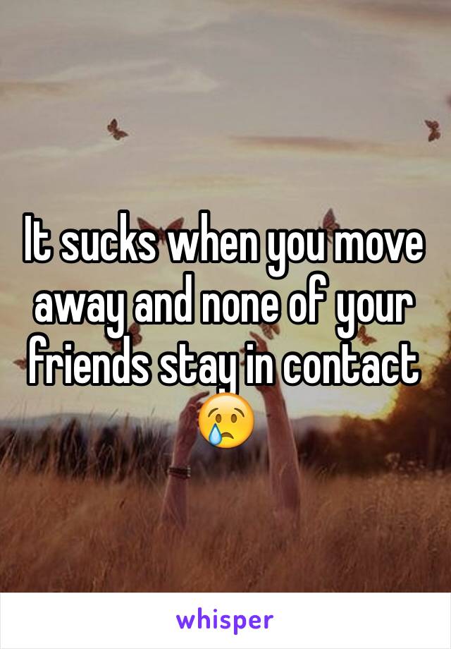 It sucks when you move away and none of your friends stay in contact 😢