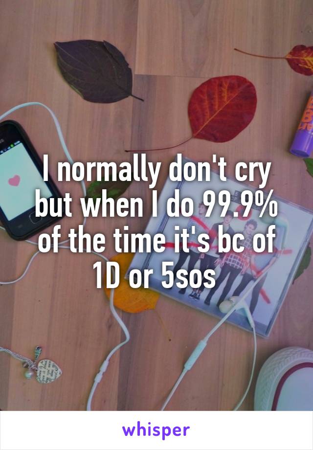 I normally don't cry but when I do 99.9% of the time it's bc of 1D or 5sos 