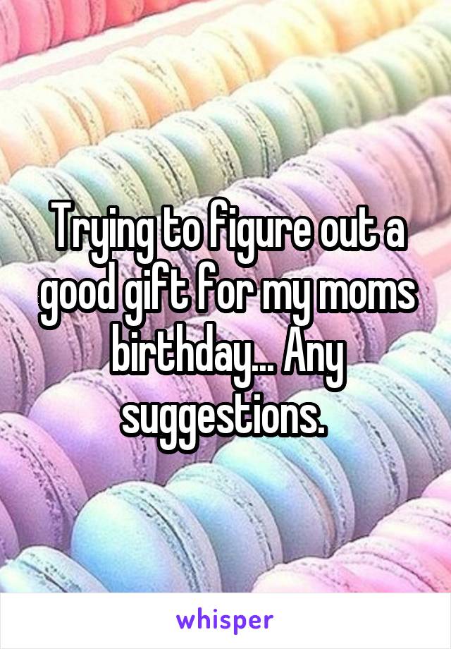 Trying to figure out a good gift for my moms birthday... Any suggestions. 