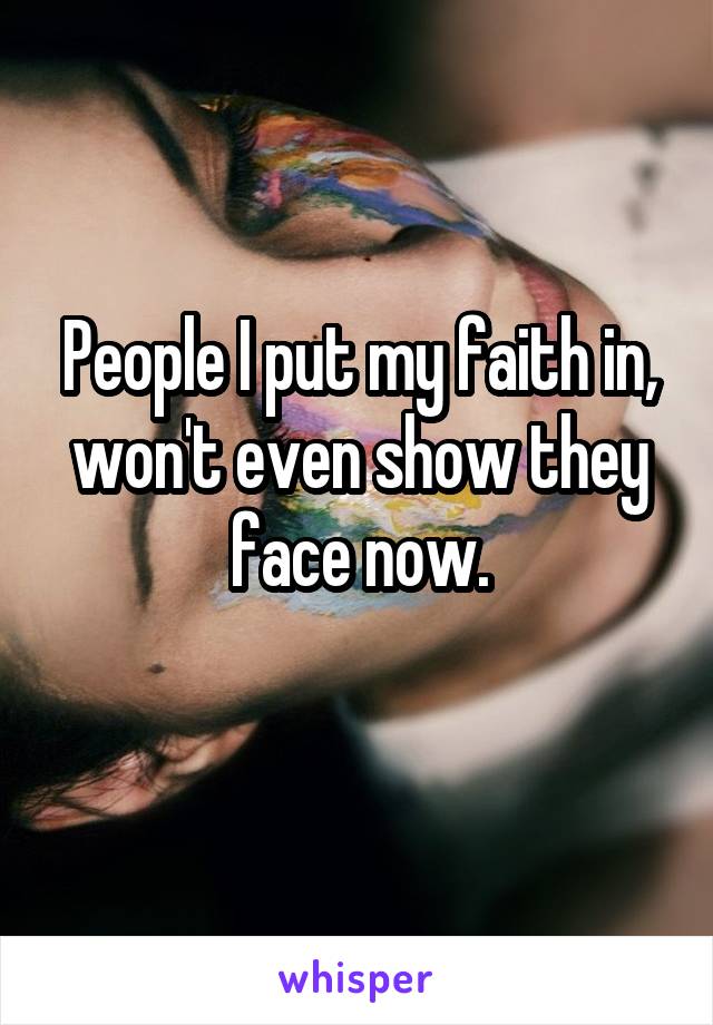 People I put my faith in, won't even show they face now.
