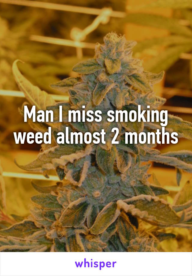 Man I miss smoking weed almost 2 months
