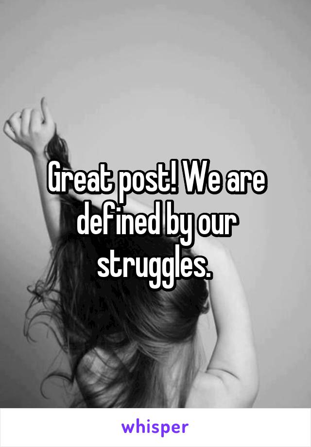 Great post! We are defined by our struggles. 