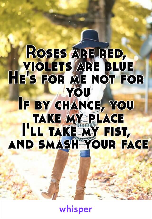 Roses are red, violets are blue
He's for me not for you
If by chance, you take my place
I'll take my fist, and smash your face 