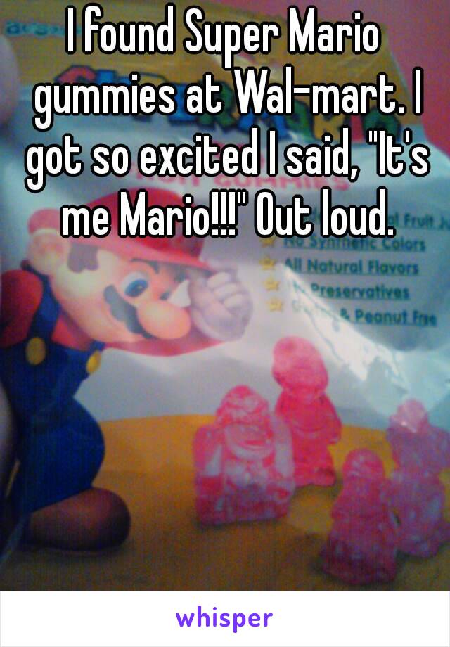 I found Super Mario gummies at Wal-mart. I got so excited I said, "It's me Mario!!!" Out loud.