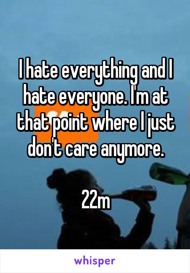 I hate everything and I hate everyone. I'm at that point where I just don't care anymore.

22m