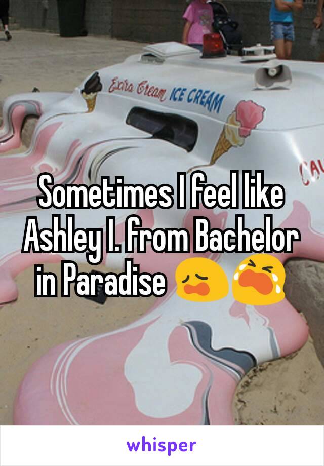 Sometimes I feel like Ashley I. from Bachelor in Paradise 😩😭