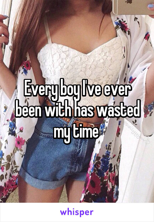 Every boy I've ever been with has wasted my time 
