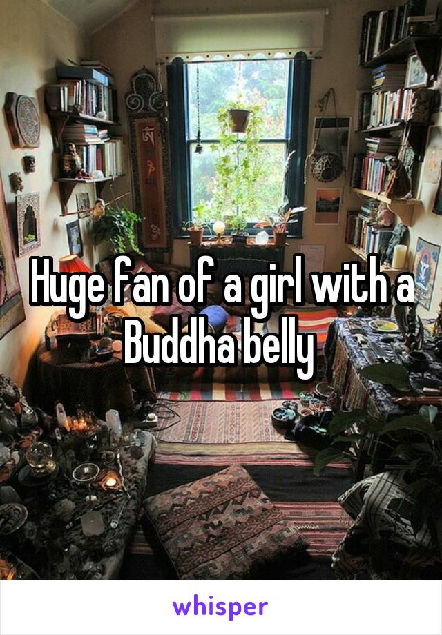 Huge fan of a girl with a Buddha belly 