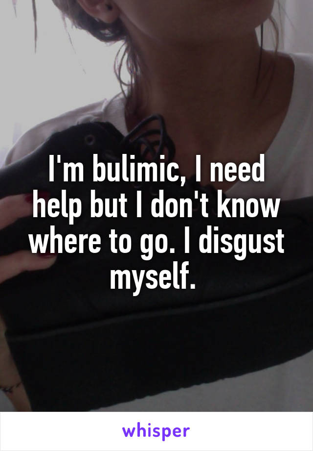 I'm bulimic, I need help but I don't know where to go. I disgust myself. 