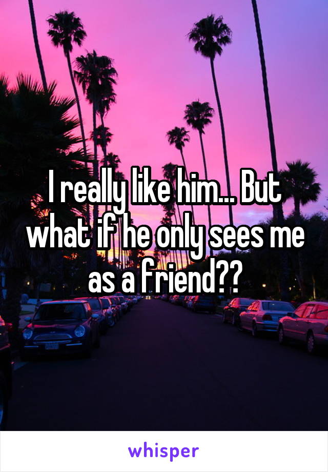 I really like him... But what if he only sees me as a friend??
