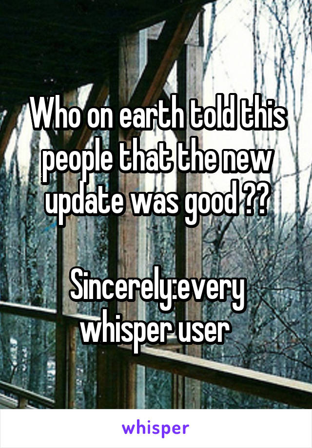 Who on earth told this people that the new update was good ??

Sincerely:every whisper user 