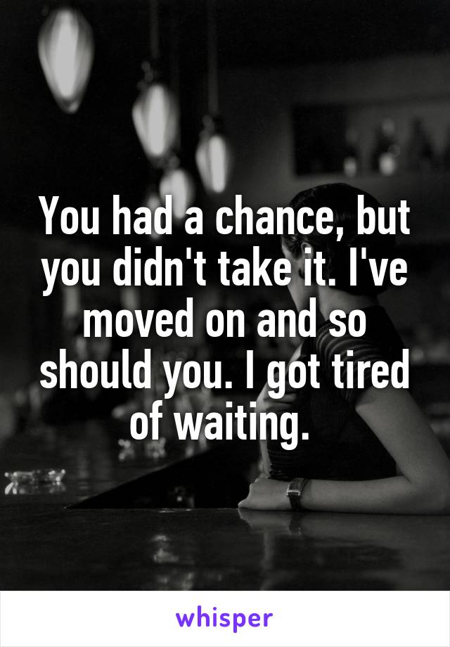 You had a chance, but you didn't take it. I've moved on and so should you. I got tired of waiting. 