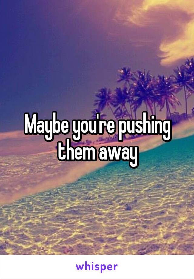 Maybe you're pushing them away