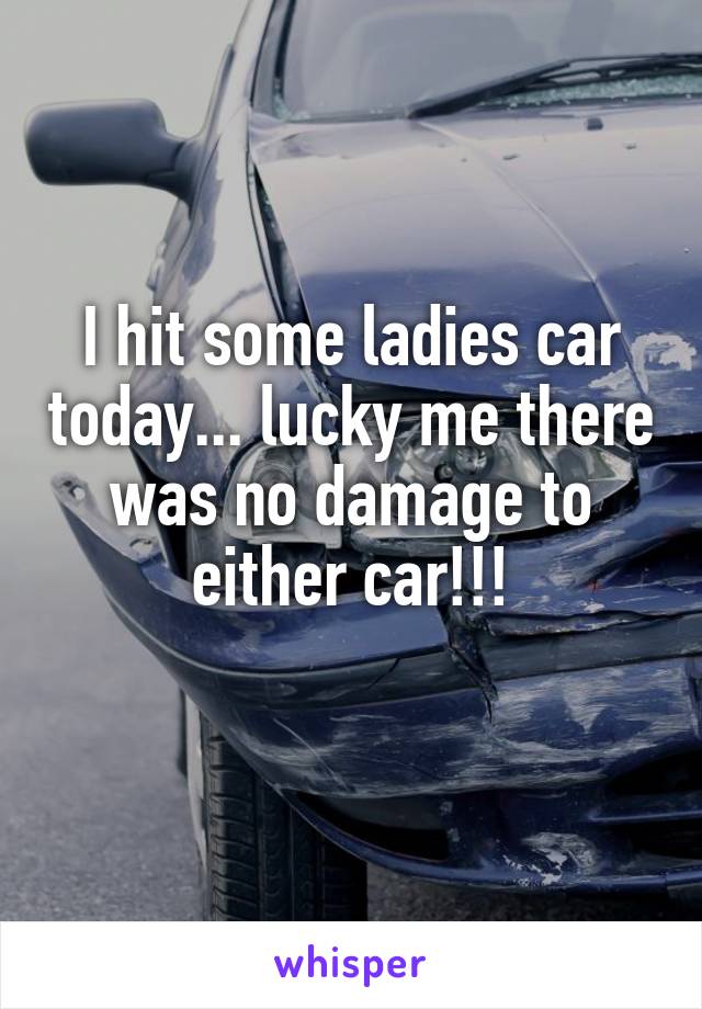 I hit some ladies car today... lucky me there was no damage to either car!!!
