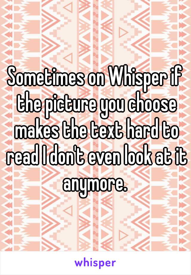 Sometimes on Whisper if the picture you choose makes the text hard to read I don't even look at it anymore. 